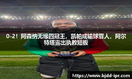 0-2！阿森纳无缘四冠王，凯帕成输球罪人，阿尔特塔露出执教短板